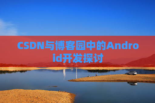 CSDN与博客园中的Android开发探讨