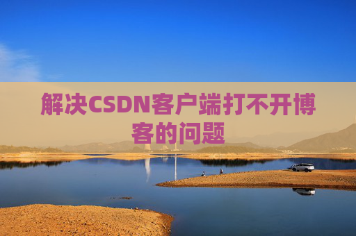 解决CSDN客户端打不开博客的问题